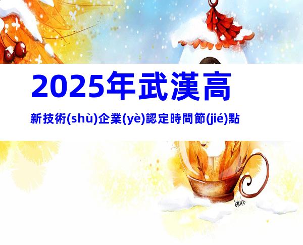 2025年武漢高新技術(shù)企業(yè)認定時間節(jié)點