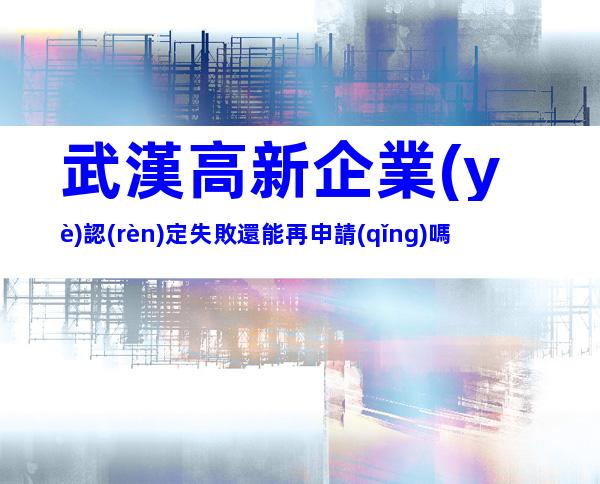 武漢高新企業(yè)認(rèn)定失敗還能再申請(qǐng)嗎