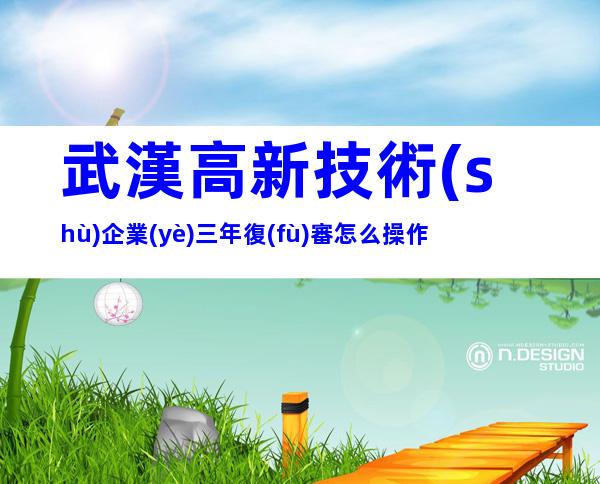 武漢高新技術(shù)企業(yè)三年復(fù)審怎么操作