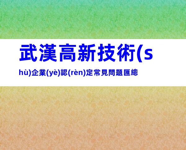武漢高新技術(shù)企業(yè)認(rèn)定常見問題匯總