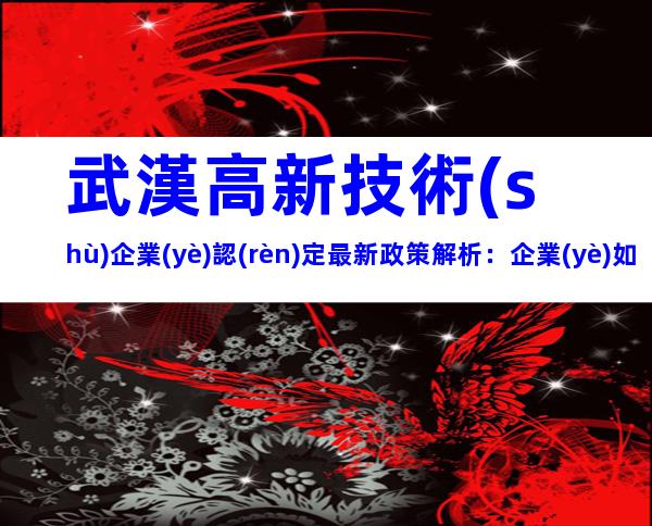 武漢高新技術(shù)企業(yè)認(rèn)定最新政策解析：企業(yè)如何快速達(dá)標(biāo)？