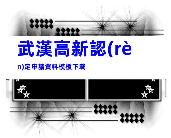 武漢高新認(rèn)定申請資料模板下載